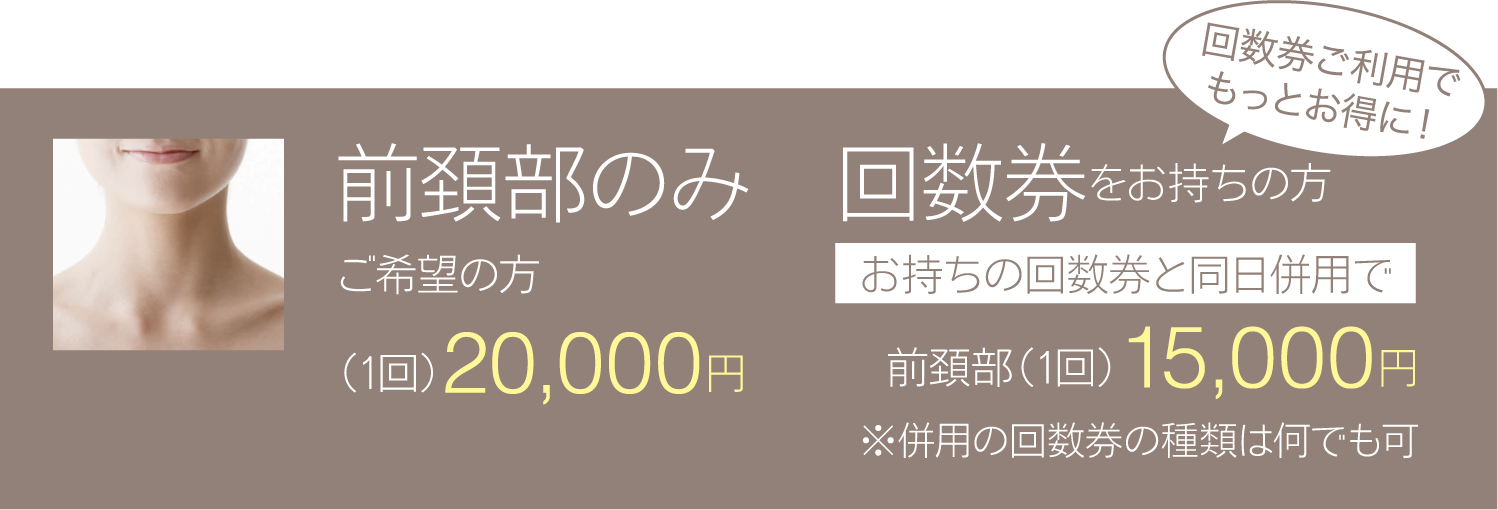 前頚部のみご希望の方 (1回)20,000円 回数券をお持ちの方お持ちの回数券と同日併用で 回数券ご利用でもっとお得に! 前頚部(1回)15,000円※併用の回数券の種類は何でも可