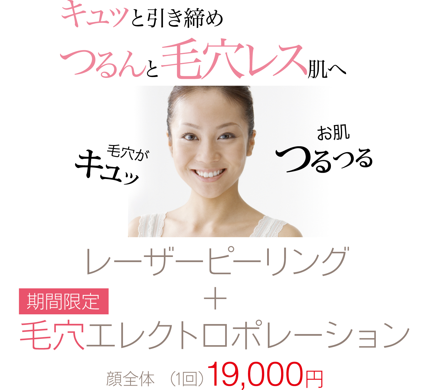 キュッと引き締めつるんと毛穴レス肌へ 毛穴がキュッ お肌 つるつる レーザーピーリング+毛穴エレクトロポレーション 顔全体 (1回)19,000円
