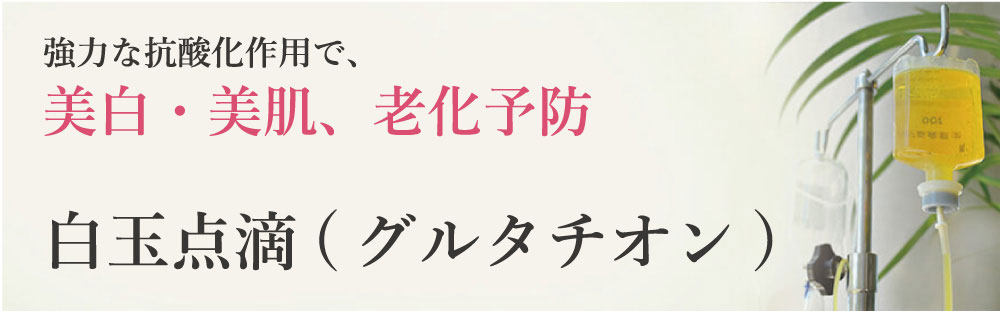 強力な抗酸化作用で、美白・美肌、老化予防　白玉点滴（グルタチオン）